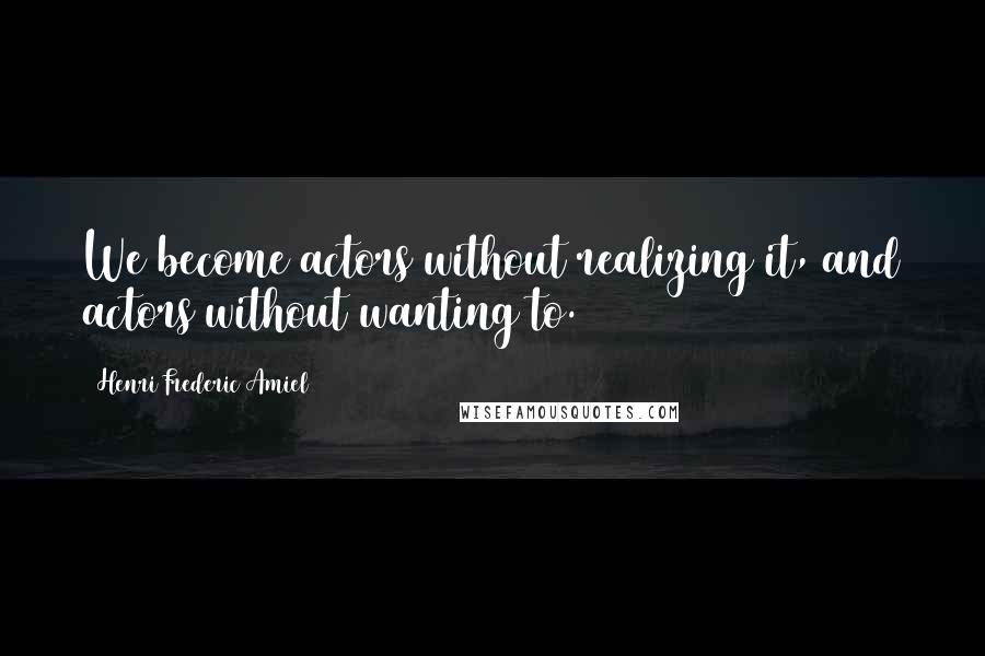 Henri Frederic Amiel Quotes: We become actors without realizing it, and actors without wanting to.