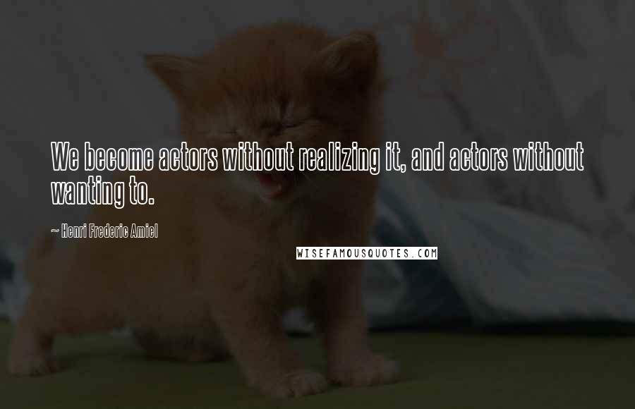 Henri Frederic Amiel Quotes: We become actors without realizing it, and actors without wanting to.