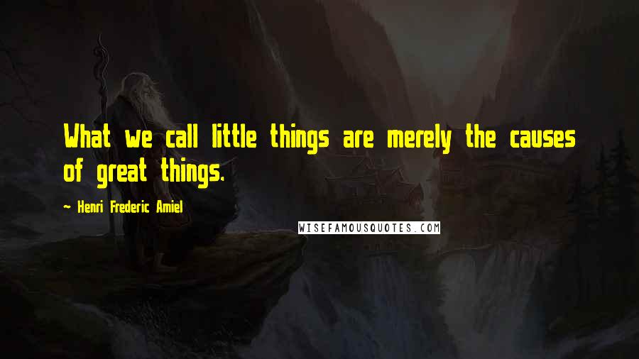 Henri Frederic Amiel Quotes: What we call little things are merely the causes of great things.