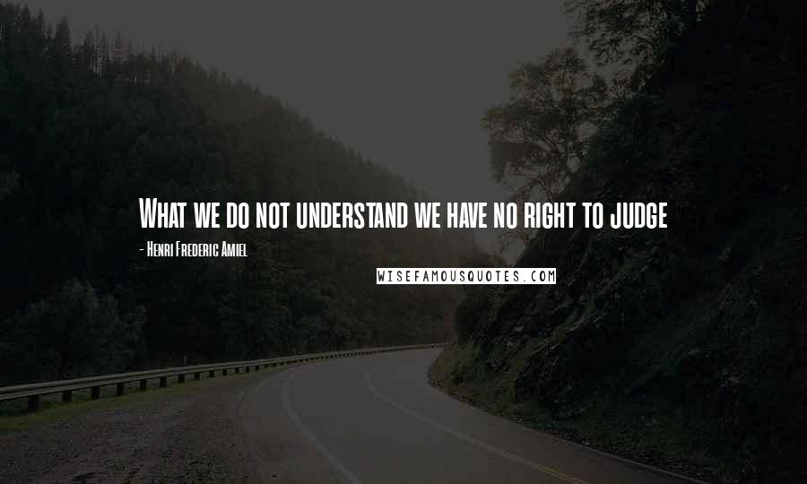 Henri Frederic Amiel Quotes: What we do not understand we have no right to judge