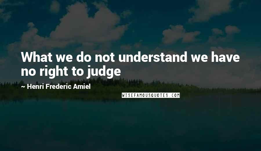 Henri Frederic Amiel Quotes: What we do not understand we have no right to judge