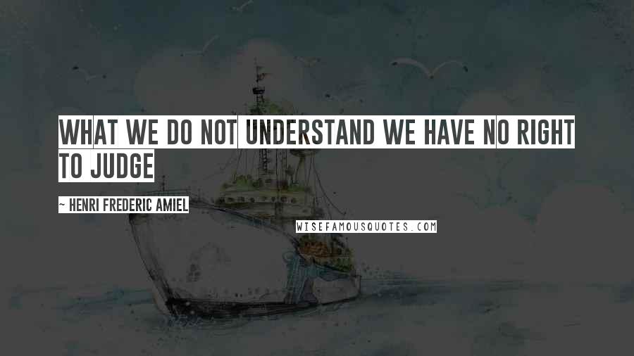 Henri Frederic Amiel Quotes: What we do not understand we have no right to judge