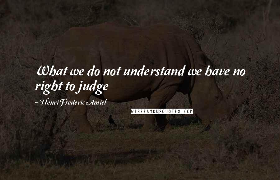 Henri Frederic Amiel Quotes: What we do not understand we have no right to judge