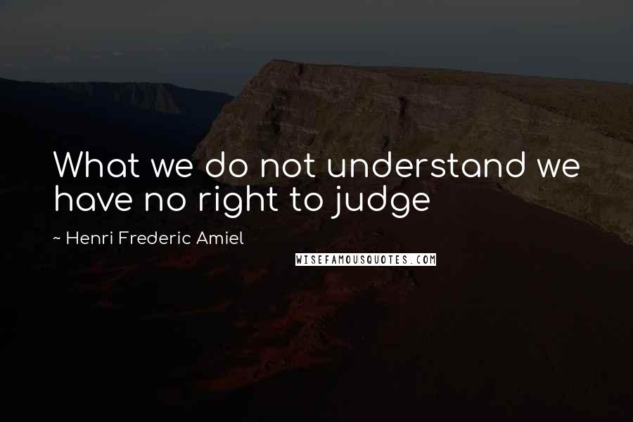 Henri Frederic Amiel Quotes: What we do not understand we have no right to judge