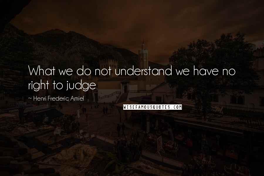 Henri Frederic Amiel Quotes: What we do not understand we have no right to judge