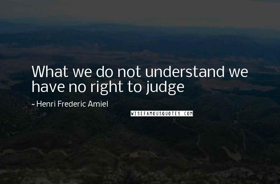 Henri Frederic Amiel Quotes: What we do not understand we have no right to judge