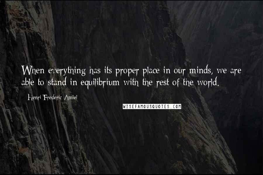 Henri Frederic Amiel Quotes: When everything has its proper place in our minds, we are able to stand in equilibrium with the rest of the world.