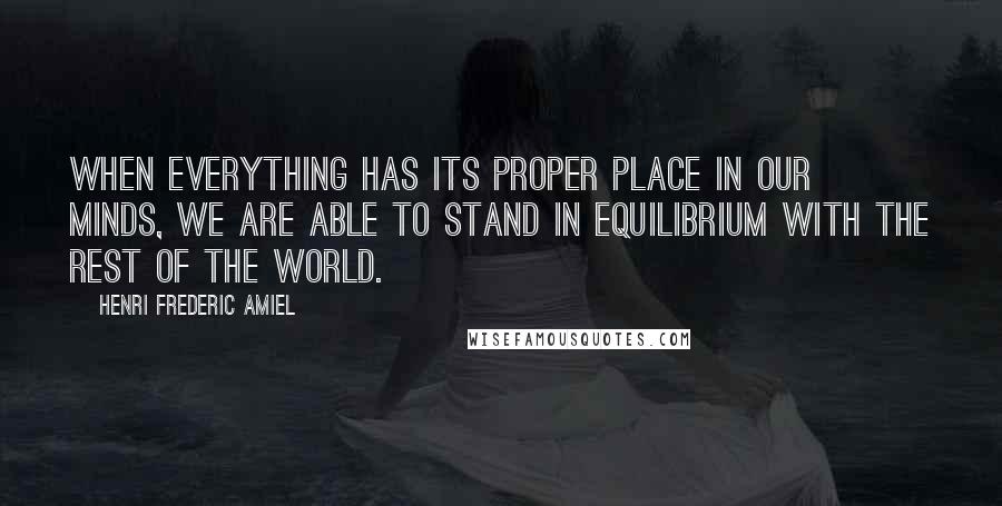 Henri Frederic Amiel Quotes: When everything has its proper place in our minds, we are able to stand in equilibrium with the rest of the world.