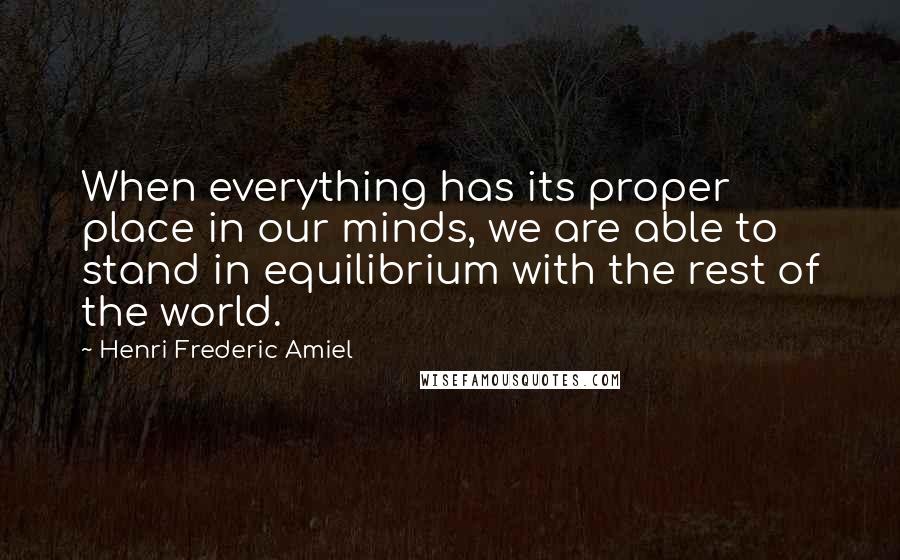 Henri Frederic Amiel Quotes: When everything has its proper place in our minds, we are able to stand in equilibrium with the rest of the world.