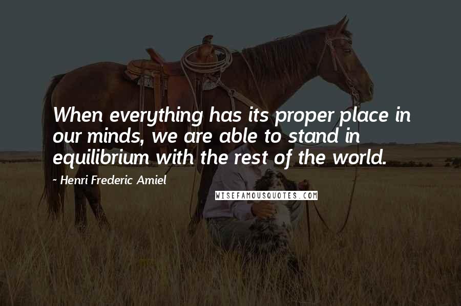 Henri Frederic Amiel Quotes: When everything has its proper place in our minds, we are able to stand in equilibrium with the rest of the world.