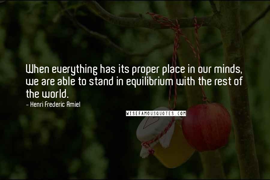 Henri Frederic Amiel Quotes: When everything has its proper place in our minds, we are able to stand in equilibrium with the rest of the world.