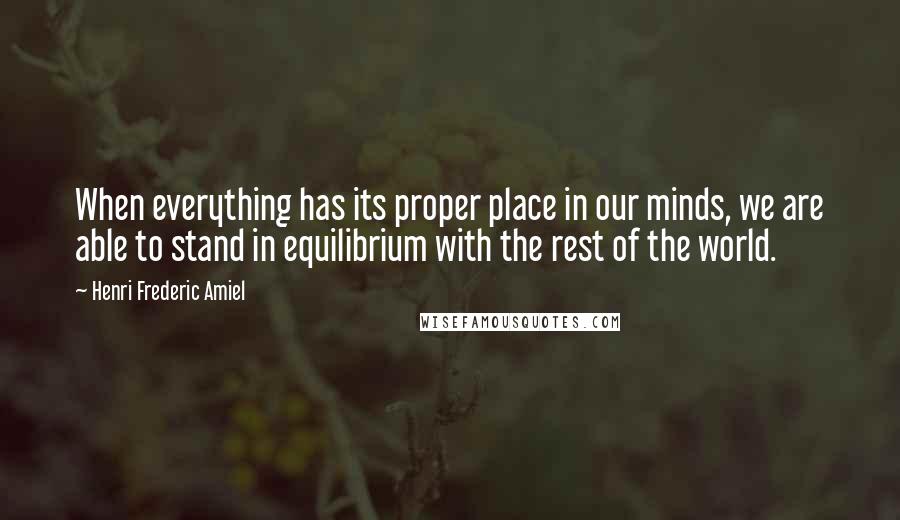 Henri Frederic Amiel Quotes: When everything has its proper place in our minds, we are able to stand in equilibrium with the rest of the world.