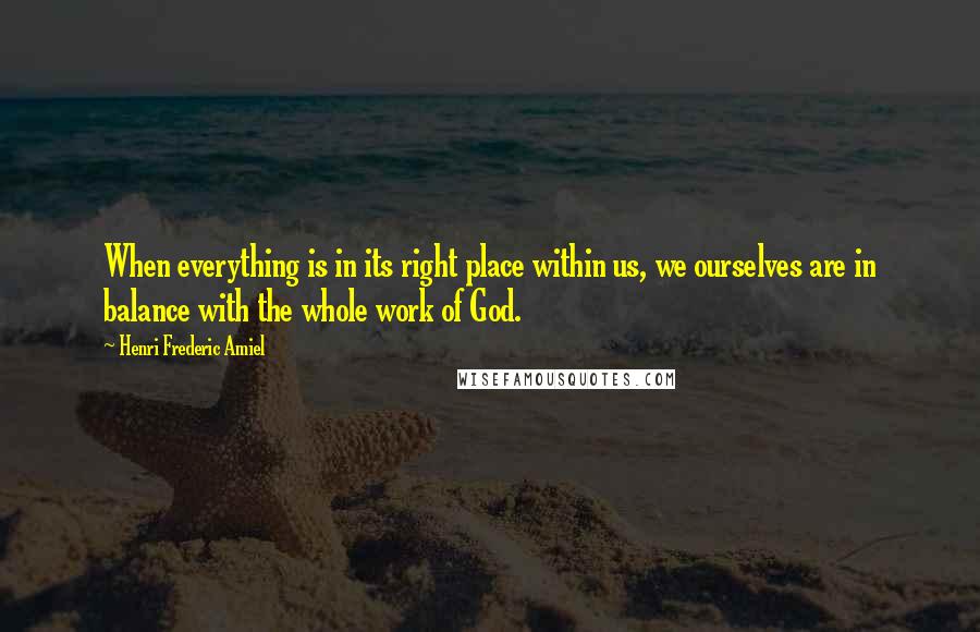 Henri Frederic Amiel Quotes: When everything is in its right place within us, we ourselves are in balance with the whole work of God.