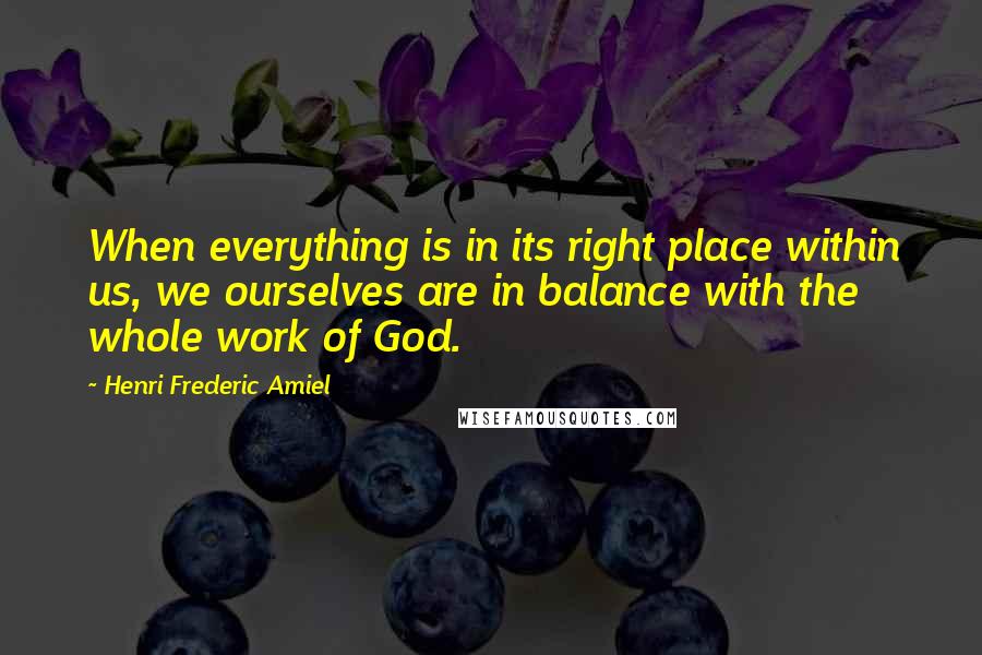 Henri Frederic Amiel Quotes: When everything is in its right place within us, we ourselves are in balance with the whole work of God.