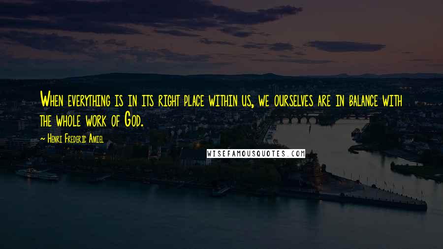 Henri Frederic Amiel Quotes: When everything is in its right place within us, we ourselves are in balance with the whole work of God.