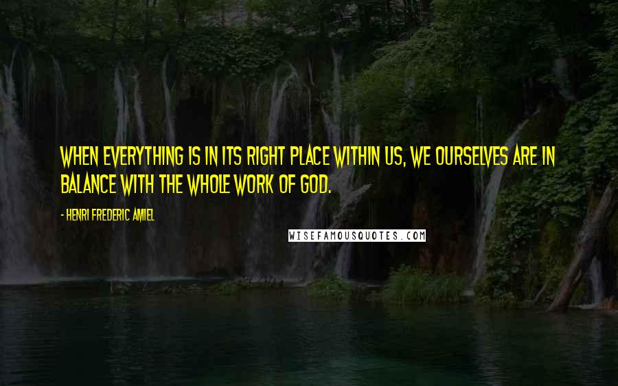 Henri Frederic Amiel Quotes: When everything is in its right place within us, we ourselves are in balance with the whole work of God.