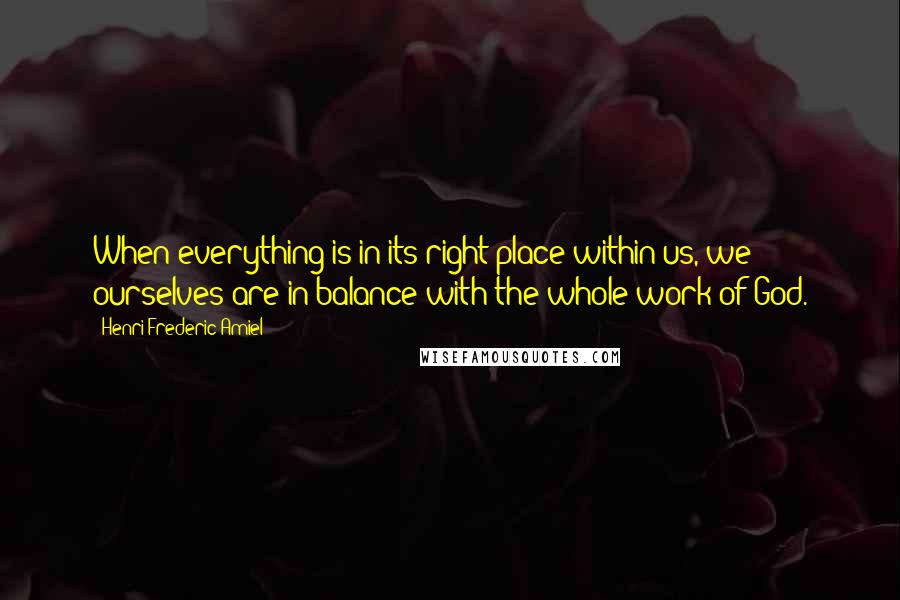 Henri Frederic Amiel Quotes: When everything is in its right place within us, we ourselves are in balance with the whole work of God.