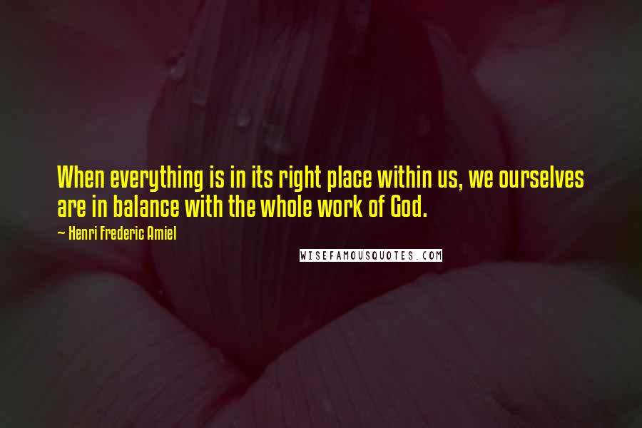 Henri Frederic Amiel Quotes: When everything is in its right place within us, we ourselves are in balance with the whole work of God.