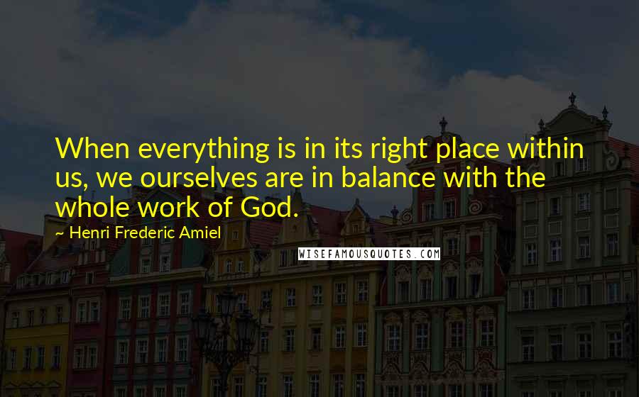 Henri Frederic Amiel Quotes: When everything is in its right place within us, we ourselves are in balance with the whole work of God.