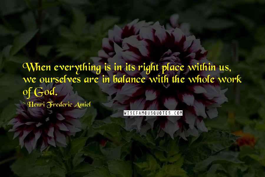 Henri Frederic Amiel Quotes: When everything is in its right place within us, we ourselves are in balance with the whole work of God.