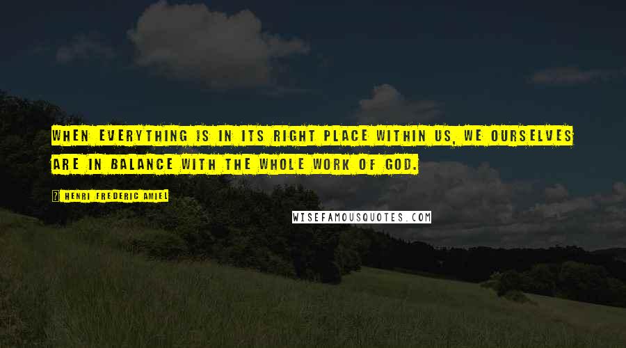 Henri Frederic Amiel Quotes: When everything is in its right place within us, we ourselves are in balance with the whole work of God.