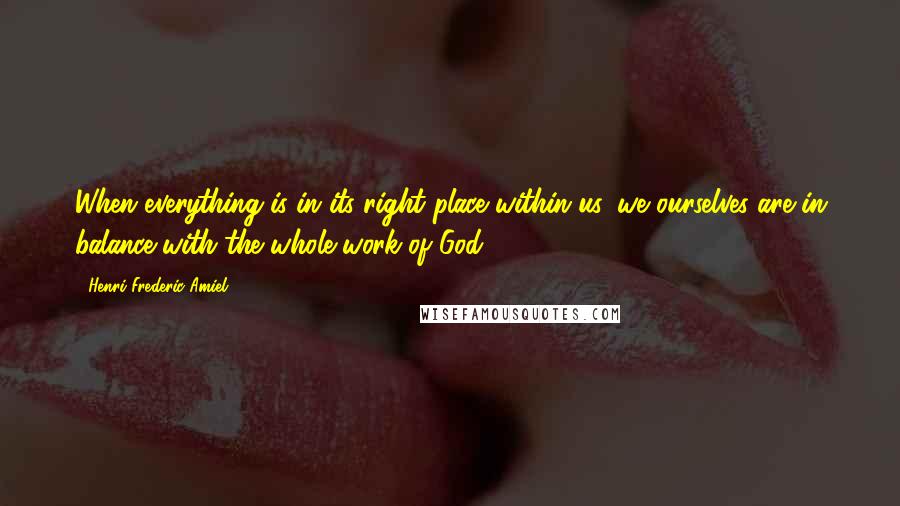 Henri Frederic Amiel Quotes: When everything is in its right place within us, we ourselves are in balance with the whole work of God.