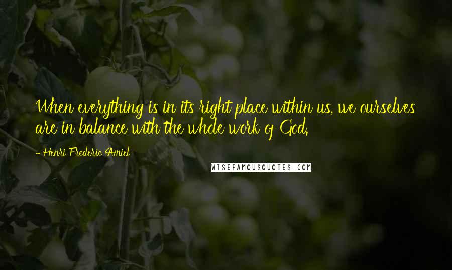 Henri Frederic Amiel Quotes: When everything is in its right place within us, we ourselves are in balance with the whole work of God.