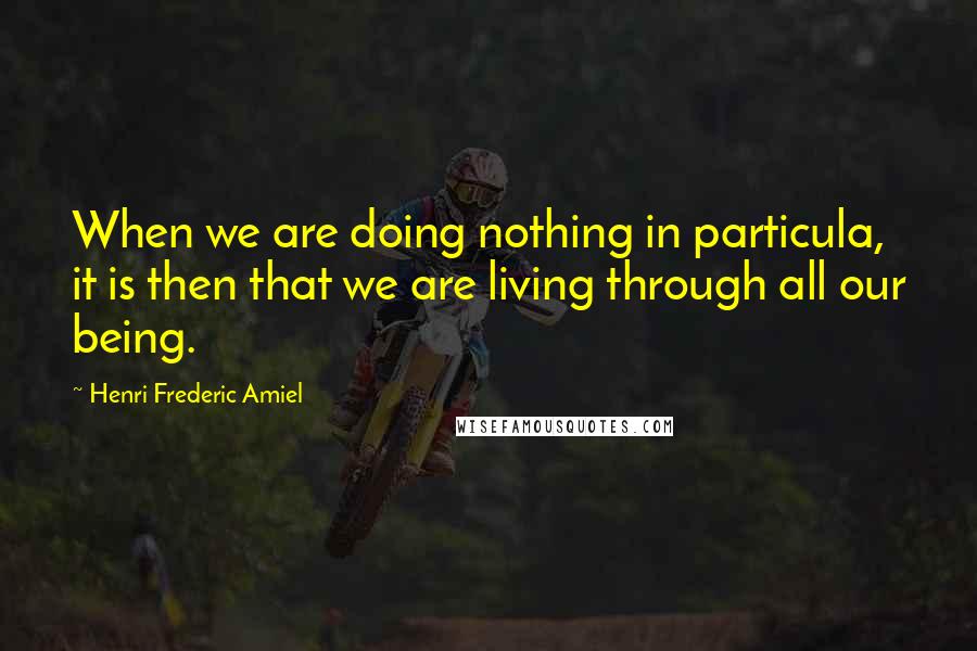 Henri Frederic Amiel Quotes: When we are doing nothing in particula, it is then that we are living through all our being.