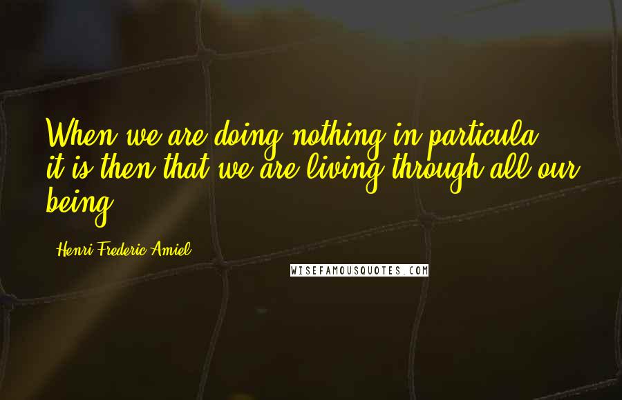 Henri Frederic Amiel Quotes: When we are doing nothing in particula, it is then that we are living through all our being.