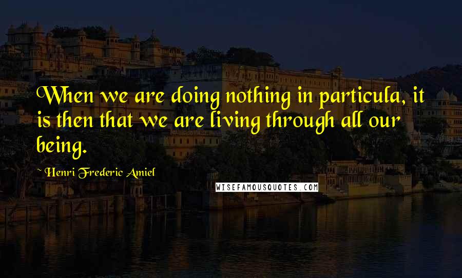 Henri Frederic Amiel Quotes: When we are doing nothing in particula, it is then that we are living through all our being.