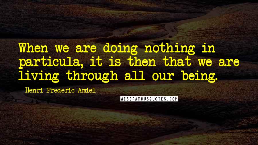 Henri Frederic Amiel Quotes: When we are doing nothing in particula, it is then that we are living through all our being.