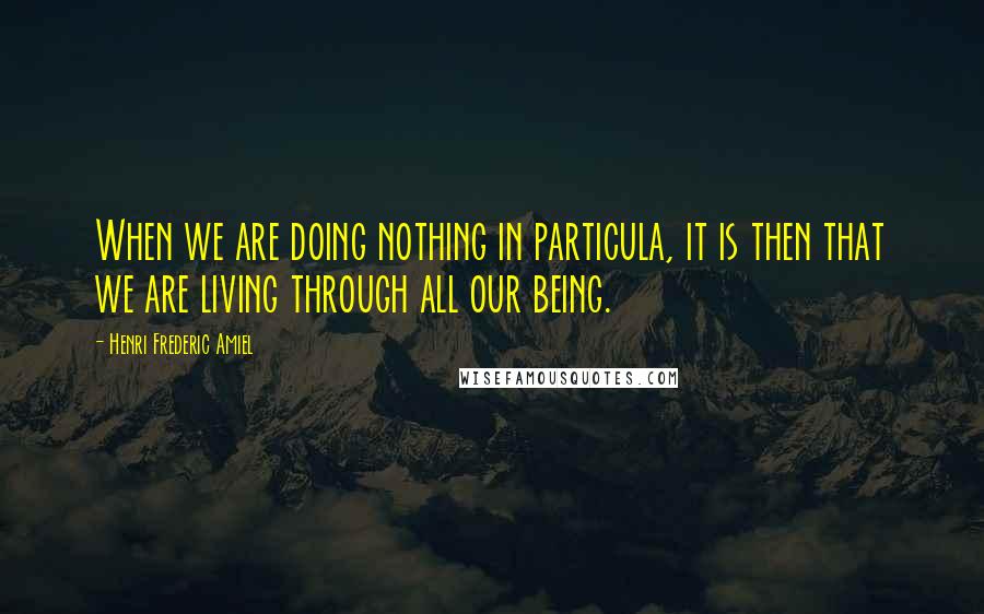 Henri Frederic Amiel Quotes: When we are doing nothing in particula, it is then that we are living through all our being.