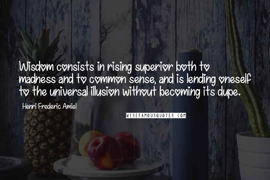 Henri Frederic Amiel Quotes: Wisdom consists in rising superior both to madness and to common sense, and is lending oneself to the universal illusion without becoming its dupe.