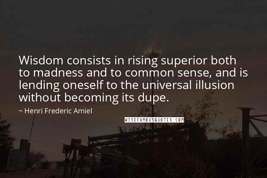 Henri Frederic Amiel Quotes: Wisdom consists in rising superior both to madness and to common sense, and is lending oneself to the universal illusion without becoming its dupe.