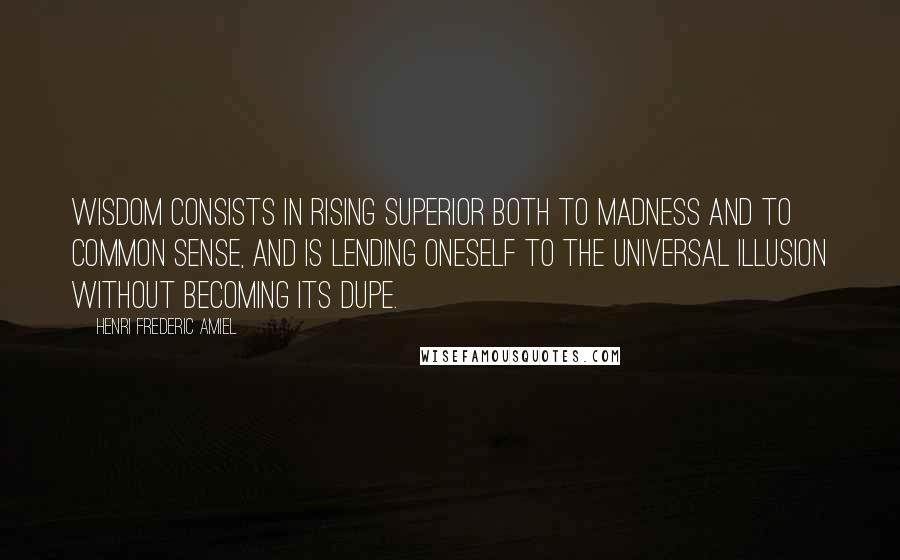 Henri Frederic Amiel Quotes: Wisdom consists in rising superior both to madness and to common sense, and is lending oneself to the universal illusion without becoming its dupe.