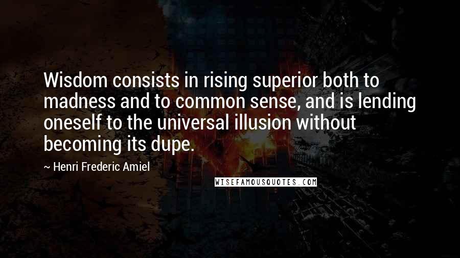 Henri Frederic Amiel Quotes: Wisdom consists in rising superior both to madness and to common sense, and is lending oneself to the universal illusion without becoming its dupe.