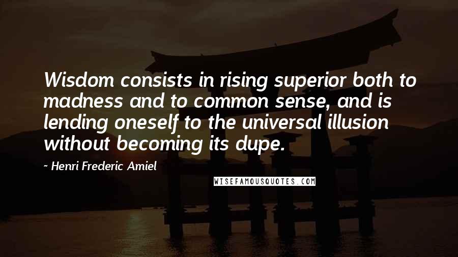 Henri Frederic Amiel Quotes: Wisdom consists in rising superior both to madness and to common sense, and is lending oneself to the universal illusion without becoming its dupe.