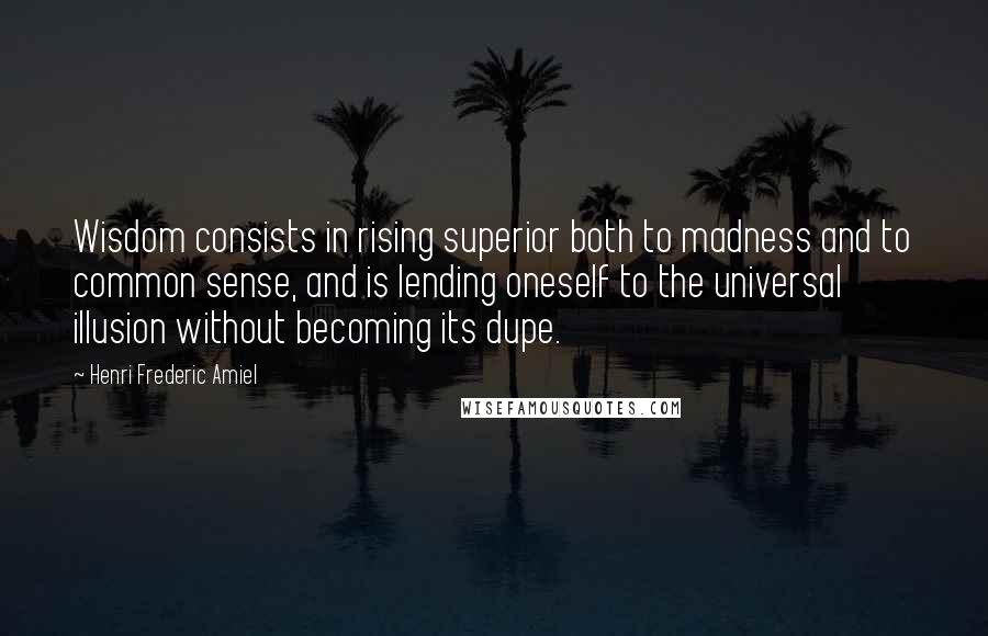 Henri Frederic Amiel Quotes: Wisdom consists in rising superior both to madness and to common sense, and is lending oneself to the universal illusion without becoming its dupe.