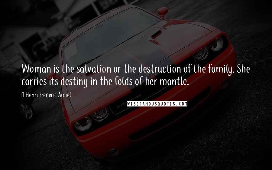 Henri Frederic Amiel Quotes: Woman is the salvation or the destruction of the family. She carries its destiny in the folds of her mantle.