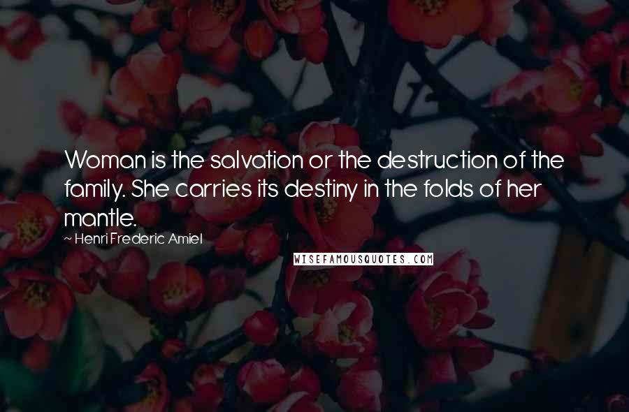 Henri Frederic Amiel Quotes: Woman is the salvation or the destruction of the family. She carries its destiny in the folds of her mantle.