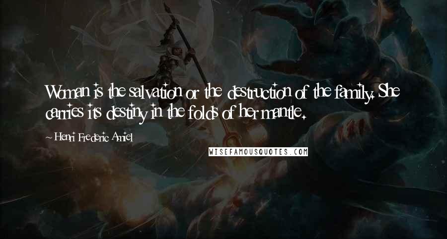 Henri Frederic Amiel Quotes: Woman is the salvation or the destruction of the family. She carries its destiny in the folds of her mantle.