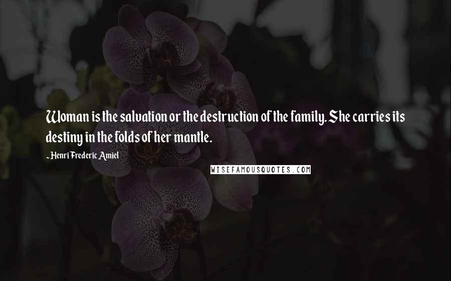 Henri Frederic Amiel Quotes: Woman is the salvation or the destruction of the family. She carries its destiny in the folds of her mantle.