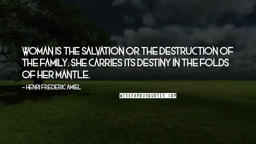 Henri Frederic Amiel Quotes: Woman is the salvation or the destruction of the family. She carries its destiny in the folds of her mantle.