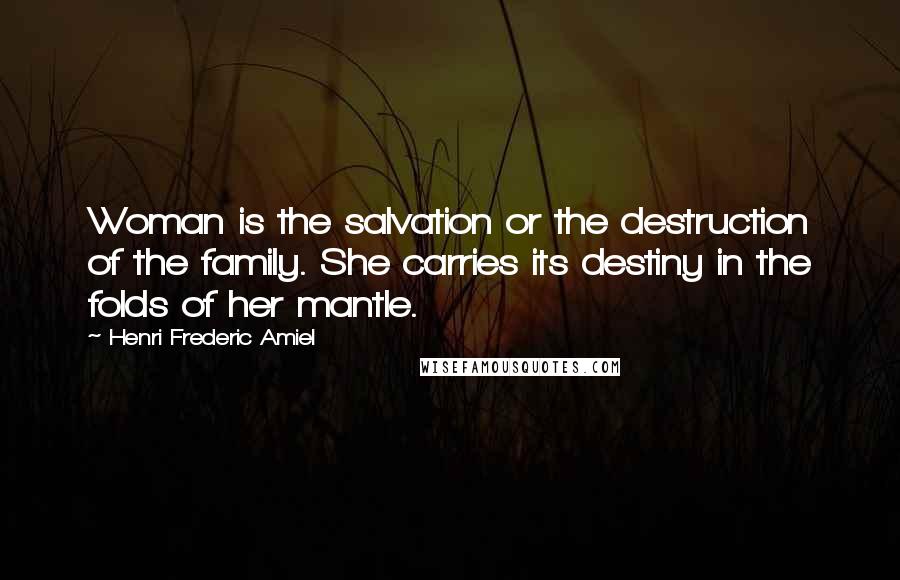 Henri Frederic Amiel Quotes: Woman is the salvation or the destruction of the family. She carries its destiny in the folds of her mantle.