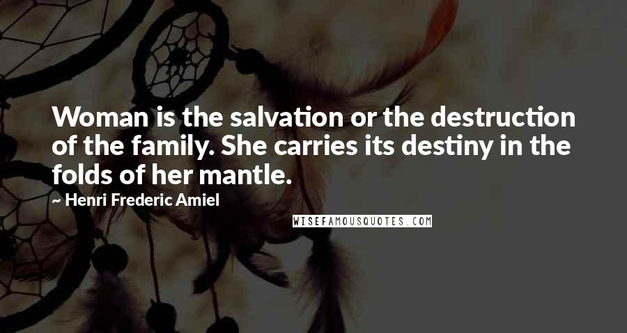 Henri Frederic Amiel Quotes: Woman is the salvation or the destruction of the family. She carries its destiny in the folds of her mantle.
