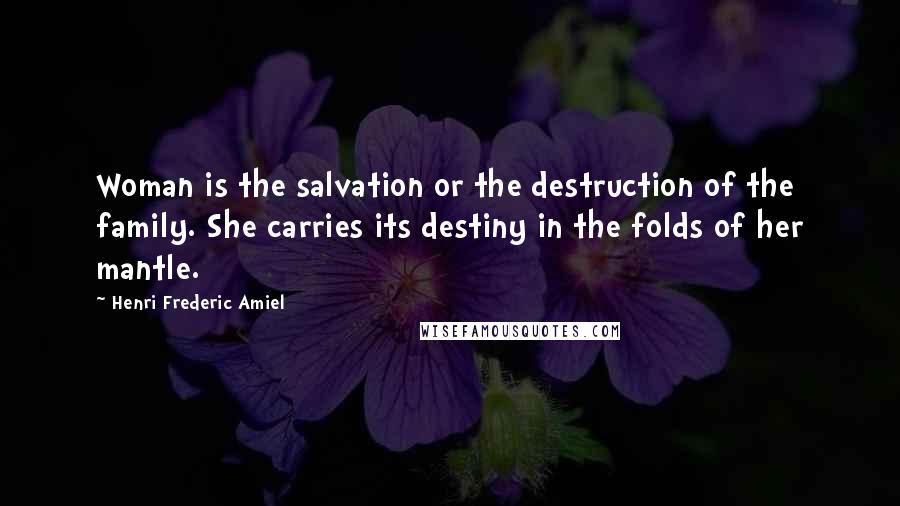 Henri Frederic Amiel Quotes: Woman is the salvation or the destruction of the family. She carries its destiny in the folds of her mantle.