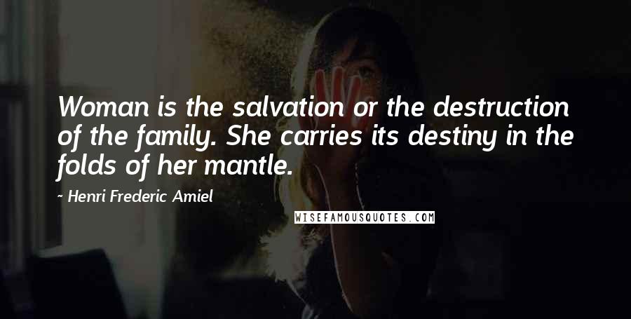 Henri Frederic Amiel Quotes: Woman is the salvation or the destruction of the family. She carries its destiny in the folds of her mantle.