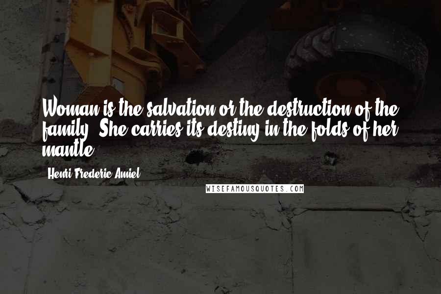 Henri Frederic Amiel Quotes: Woman is the salvation or the destruction of the family. She carries its destiny in the folds of her mantle.