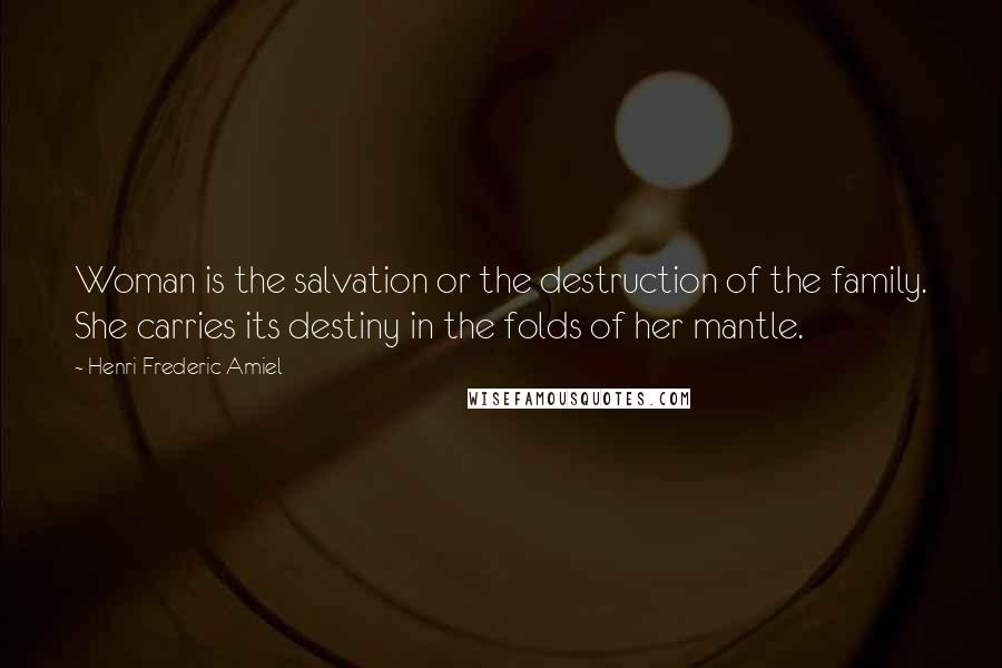 Henri Frederic Amiel Quotes: Woman is the salvation or the destruction of the family. She carries its destiny in the folds of her mantle.