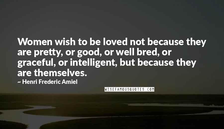 Henri Frederic Amiel Quotes: Women wish to be loved not because they are pretty, or good, or well bred, or graceful, or intelligent, but because they are themselves.